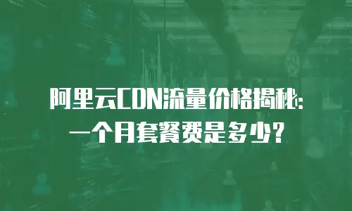 阿里云CDN流量价格揭秘：一个月套餐费是多少？