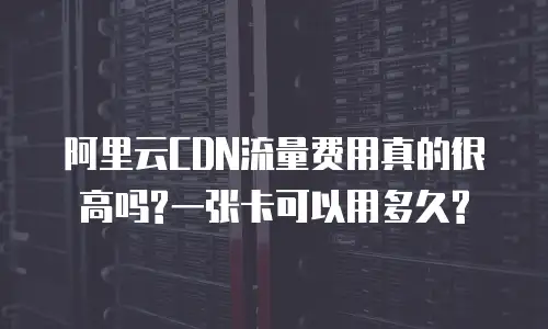 阿里云CDN流量费用真的很高吗?一张卡可以用多久?