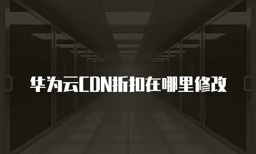华为云CDN折扣在哪里修改
