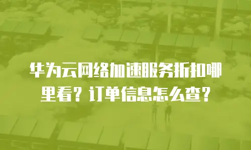 华为云网络加速服务折扣哪里看？订单信息怎么查？