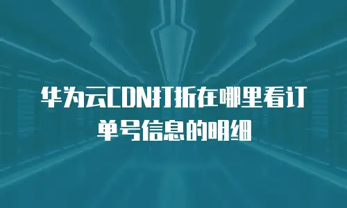 华为云CDN打折在哪里看订单号信息的明细
