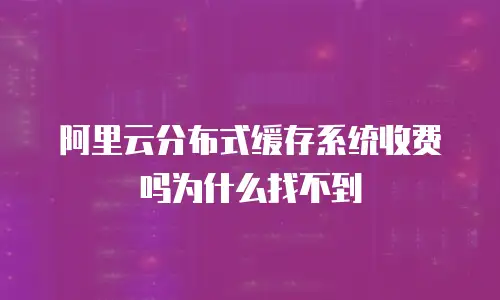 阿里云分布式缓存系统收费吗为什么找不到