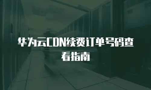 华为云CDN续费订单号码查看指南