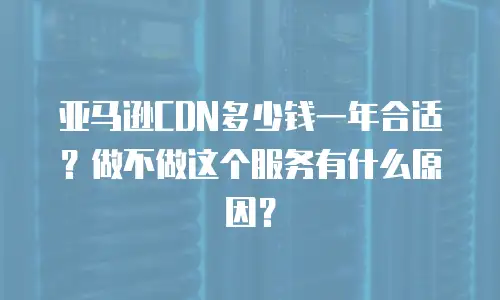 亚马逊CDN多少钱一年合适？做不做这个服务有什么原因？