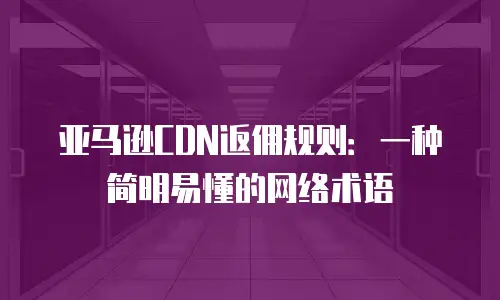 亚马逊CDN返佣规则：一种简明易懂的网络术语