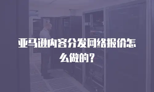 亚马逊内容分发网络报价怎么做的？