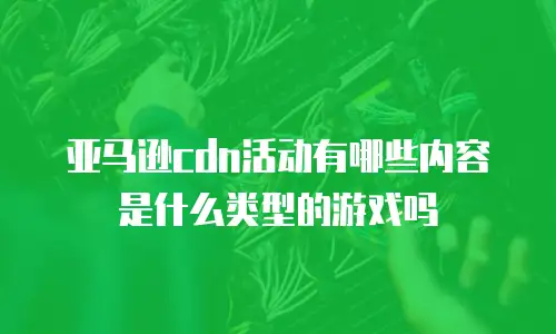 亚马逊cdn活动有哪些内容是什么类型的游戏吗