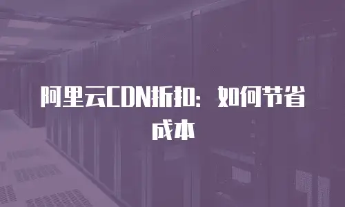 阿里云CDN折扣：如何节省成本