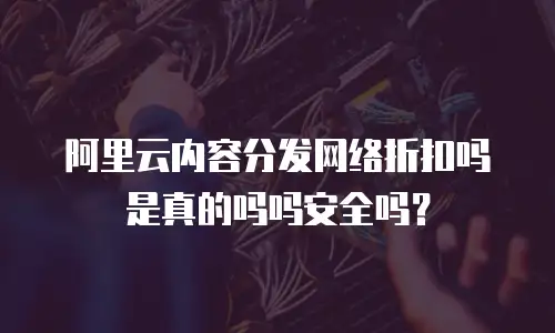 阿里云内容分发网络折扣吗是真的吗吗安全吗？