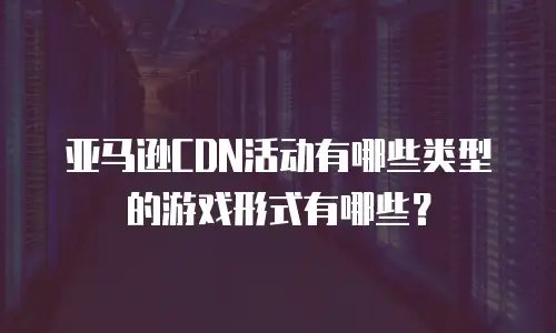 亚马逊CDN活动有哪些类型的游戏形式有哪些？