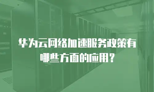 华为云网络加速服务政策有哪些方面的应用？