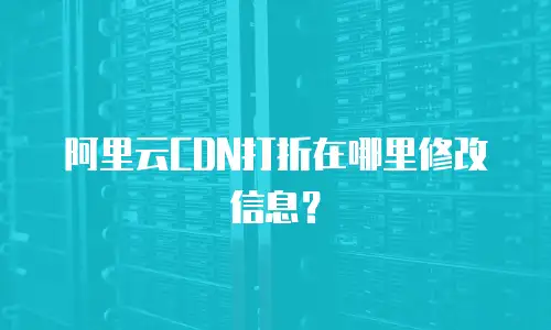 阿里云CDN打折在哪里修改信息？