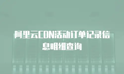 阿里云CDN活动订单记录信息明细查询