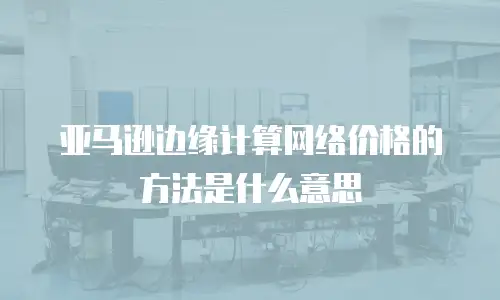 亚马逊边缘计算网络价格的方法是什么意思