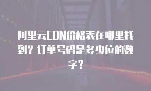 阿里云CDN价格表在哪里找到？订单号码是多少位的数字？