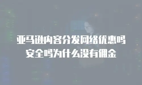 亚马逊内容分发网络优惠吗安全吗为什么没有佣金