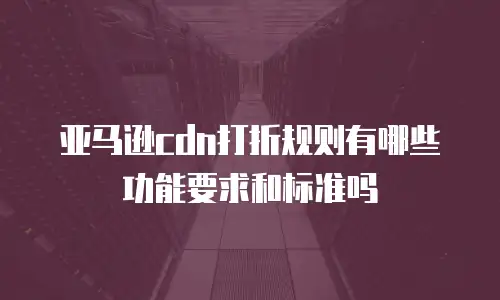 亚马逊cdn打折规则有哪些功能要求和标准吗