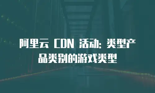 阿里云 CDN 活动: 类型产品类别的游戏类型