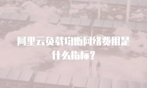 阿里云负载均衡网络费用是什么指标？