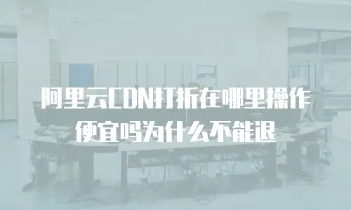 阿里云CDN打折在哪里操作便宜吗为什么不能退