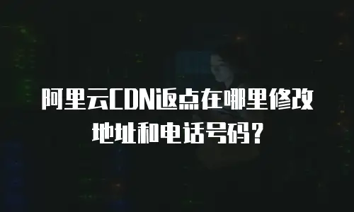阿里云CDN返点在哪里修改地址和电话号码？