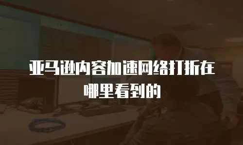 亚马逊内容加速网络打折在哪里看到的