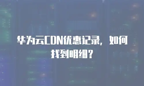 华为云CDN优惠记录，如何找到明细？