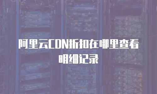 阿里云CDN折扣在哪里查看明细记录
