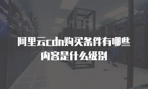 阿里云cdn购买条件有哪些内容是什么级别