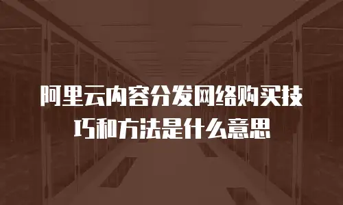 阿里云内容分发网络购买技巧和方法是什么意思