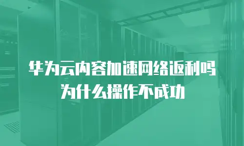华为云内容加速网络返利吗为什么操作不成功