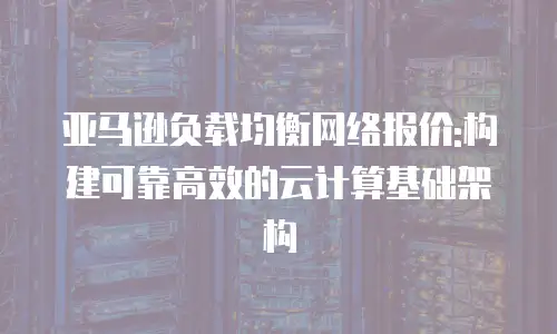 亚马逊负载均衡网络报价:构建可靠高效的云计算基础架构