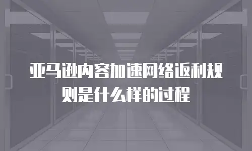 亚马逊内容加速网络返利规则是什么样的过程