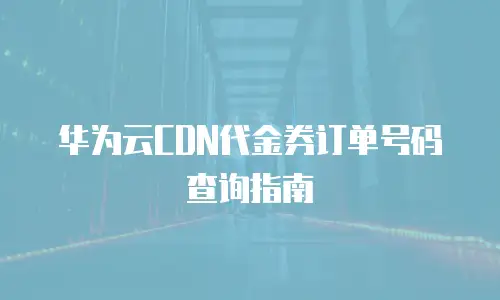 华为云CDN代金券订单号码查询指南