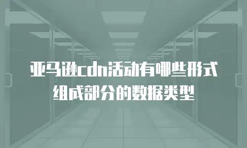 亚马逊cdn活动有哪些形式组成部分的数据类型