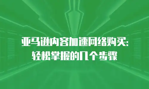 亚马逊内容加速网络购买：轻松掌握的几个步骤