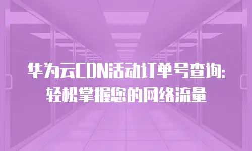 华为云CDN活动订单号查询：轻松掌握您的网络流量