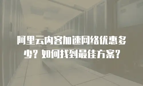 阿里云内容加速网络优惠多少？如何找到最佳方案？