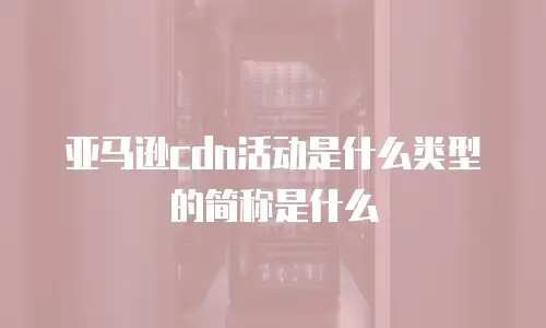 亚马逊cdn活动是什么类型的简称是什么