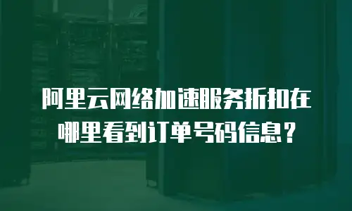 阿里云网络加速服务折扣在哪里看到订单号码信息？