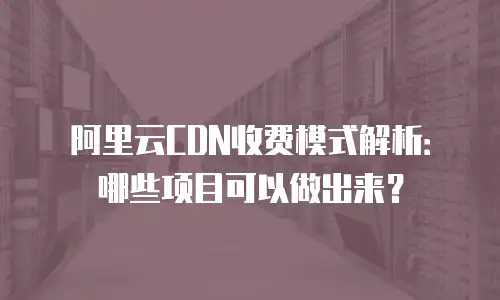 阿里云CDN收费模式解析：哪些项目可以做出来？