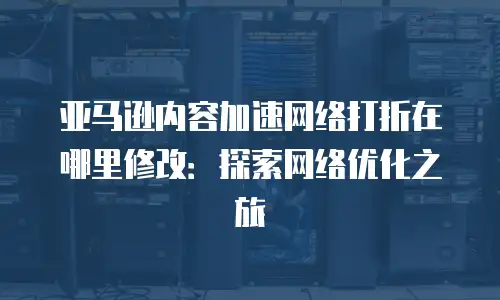 亚马逊内容加速网络打折在哪里修改：探索网络优化之旅