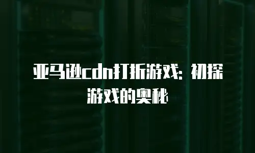 亚马逊cdn打折游戏: 初探游戏的奥秘