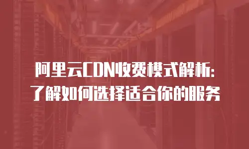 阿里云CDN收费模式解析：了解如何选择适合你的服务