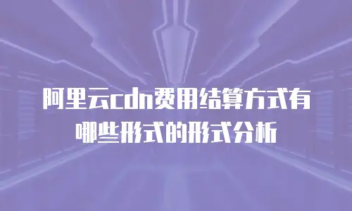 阿里云cdn费用结算方式有哪些形式的形式分析