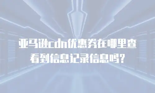 亚马逊cdn优惠券在哪里查看到信息记录信息吗？