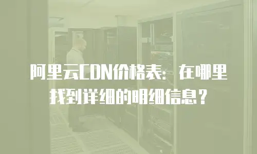 阿里云CDN价格表：在哪里找到详细的明细信息？