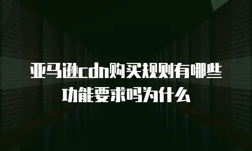 亚马逊cdn购买规则有哪些功能要求吗为什么