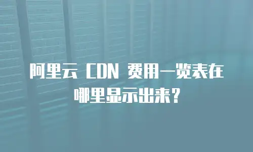 阿里云 CDN 费用一览表在哪里显示出来？