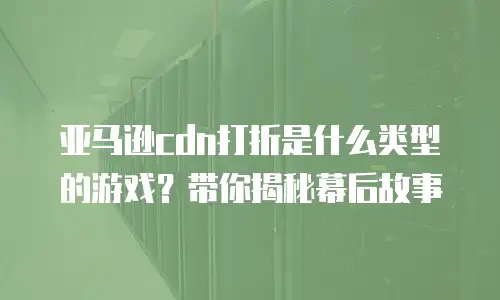 亚马逊cdn打折是什么类型的游戏？带你揭秘幕后故事